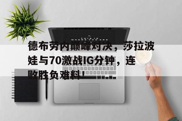 南宫娱乐-德布劳内巅峰对决，莎拉波娃与70激战IG分钟，连败胜负难料！的简单介绍